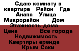 Сдаю комнату в квартире › Район ­ Где. Анапа › Улица ­ Микрорайон 12 › Дом ­ 9 › Этажность дома ­ 5 › Цена ­ 1 500 - Все города Недвижимость » Квартиры аренда   . Крым,Саки